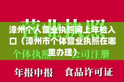 漳州个人营业执照网上年检入口（漳州市个体营业执照在哪里办理）