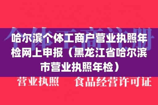 哈尔滨个体工商户营业执照年检网上申报（黑龙江省哈尔滨市营业执照年检）