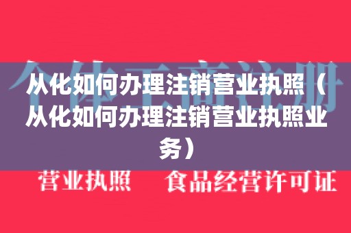 从化如何办理注销营业执照（从化如何办理注销营业执照业务）