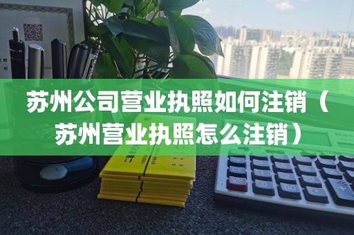 苏州公司营业执照如何注销（苏州营业执照怎么注销）