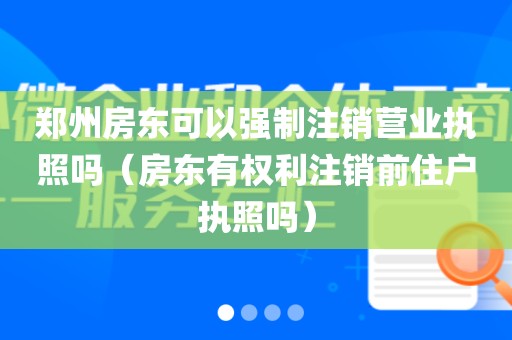郑州房东可以强制注销营业执照吗（房东有权利注销前住户执照吗）