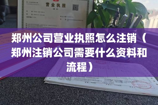 郑州公司营业执照怎么注销（郑州注销公司需要什么资料和流程）