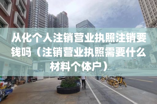 从化个人注销营业执照注销要钱吗(注销营业执照需要什么材料个体户)
