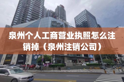 泉州个人工商营业执照怎么注销掉(泉州注销公司)