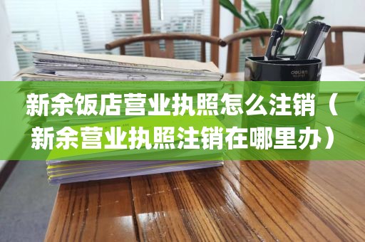 新余饭店营业执照怎么注销（新余营业执照注销在哪里办）