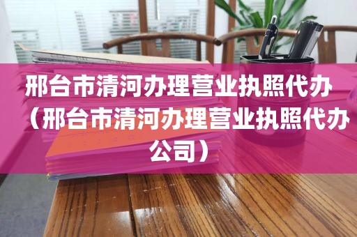 邢台市清河办理营业执照代办（邢台市清河办理营业执照代办公司）