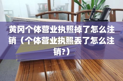 黄冈个体营业执照掉了怎么注销（个体营业执照丢了怎么注销?）
