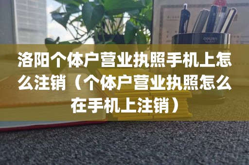 洛阳个体户营业执照手机上怎么注销(个体户营业执照怎么在手机上注销)