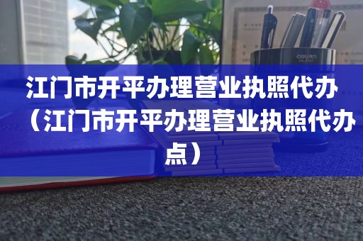 江门市开平办理营业执照代办（江门市开平办理营业执照代办点）