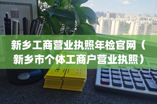 新乡工商营业执照年检官网（新乡市个体工商户营业执照）