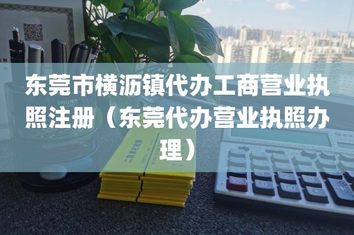 东莞市横沥镇代办工商营业执照注册(东莞代办营业执照办理)