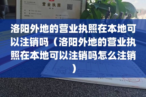 洛阳外地的营业执照在本地可以注销吗（洛阳外地的营业执照在本地可以注销吗怎么注销）