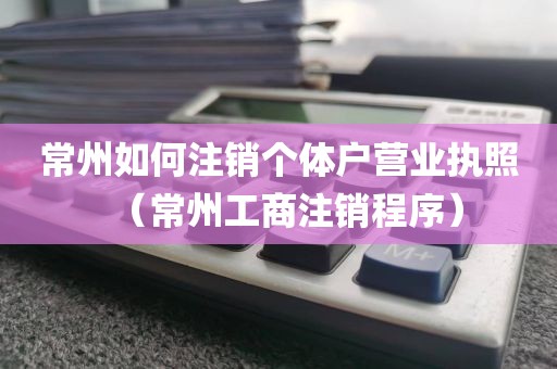 常州如何注销个体户营业执照(常州工商注销程序)