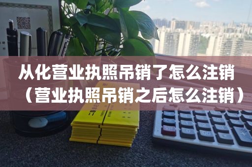 从化营业执照吊销了怎么注销（营业执照吊销之后怎么注销）