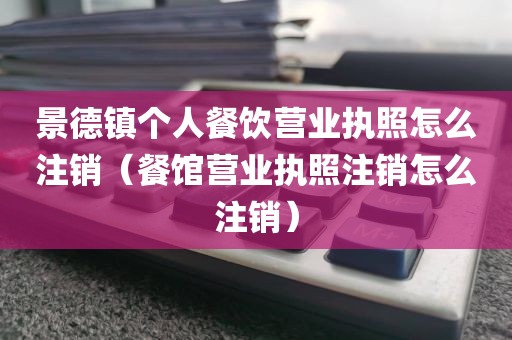 景德镇个人餐饮营业执照怎么注销（餐馆营业执照注销怎么注销）
