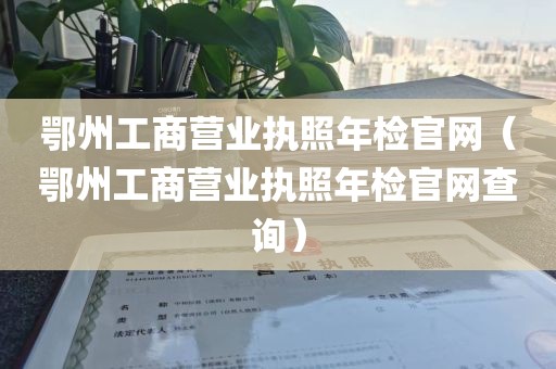 鄂州工商营业执照年检官网（鄂州工商营业执照年检官网查询）