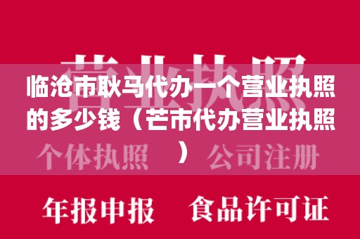 临沧市耿马代办一个营业执照的多少钱(芒市代办营业执照)