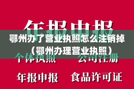 鄂州办了营业执照怎么注销掉（鄂州办理营业执照）