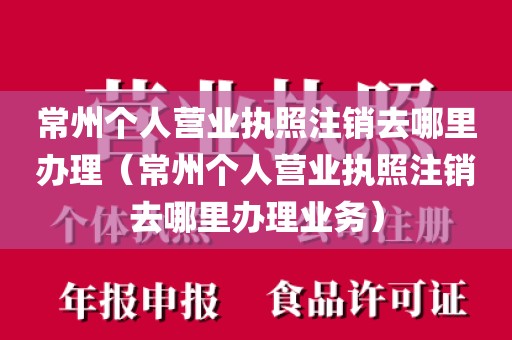 常州个人营业执照注销去哪里办理（常州个人营业执照注销去哪里办理业务）