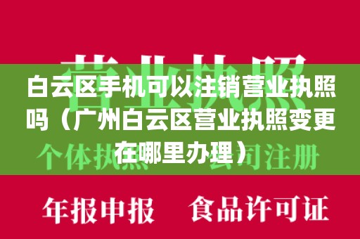 白云区手机可以注销营业执照吗（广州白云区营业执照变更在哪里办理）