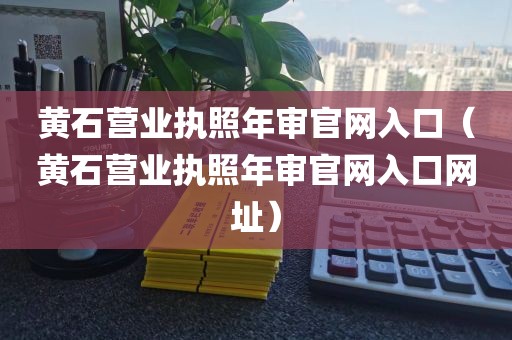 黄石营业执照年审官网入口（黄石营业执照年审官网入口网址）
