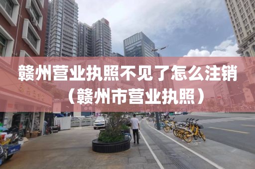 赣州营业执照不见了怎么注销（赣州市营业执照）