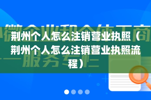 荆州个人怎么注销营业执照（荆州个人怎么注销营业执照流程）