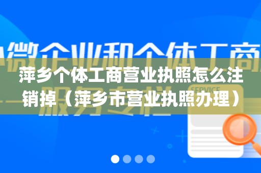 萍乡个体工商营业执照怎么注销掉（萍乡市营业执照办理）