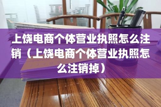 上饶电商个体营业执照怎么注销（上饶电商个体营业执照怎么注销掉）