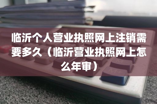 临沂个人营业执照网上注销需要多久（临沂营业执照网上怎么年审）