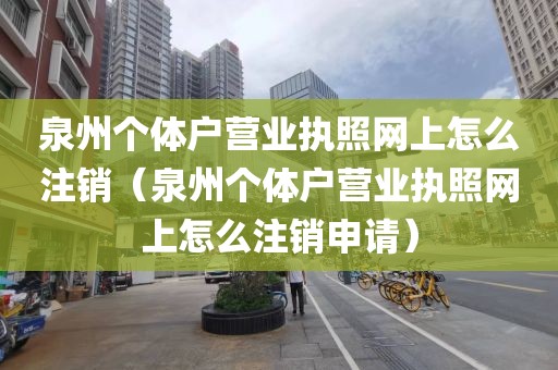 泉州个体户营业执照网上怎么注销(泉州个体户营业执照网上怎么注销申请)