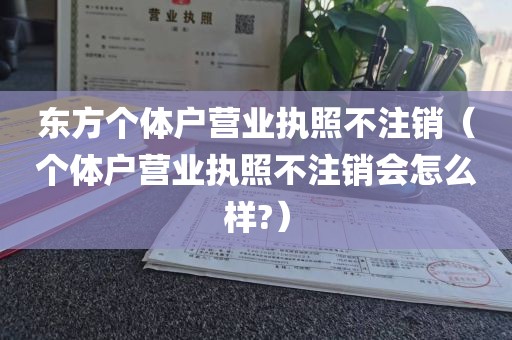 东方个体户营业执照不注销（个体户营业执照不注销会怎么样?）