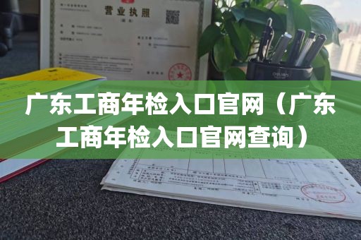 广东工商年检入口官网（广东工商年检入口官网查询）