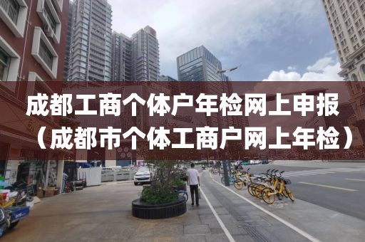 成都工商个体户年检网上申报（成都市个体工商户网上年检）