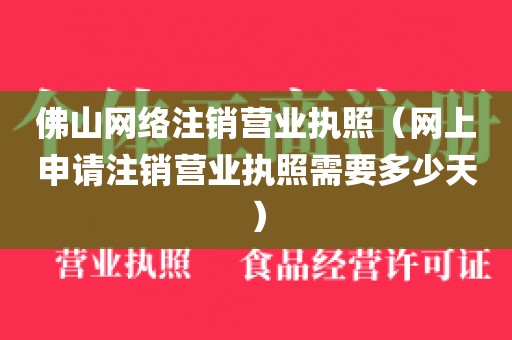 佛山网络注销营业执照（网上申请注销营业执照需要多少天）