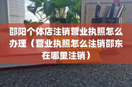 邵阳个体店注销营业执照怎么办理（营业执照怎么注销邵东在哪里注销）