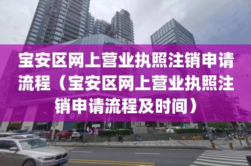 宝安区网上营业执照注销申请流程(宝安区网上营业执照注销申请流程及时间)