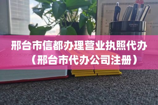 邢台市信都办理营业执照代办（邢台市代办公司注册）