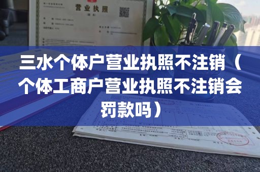 三水个体户营业执照不注销(个体工商户营业执照不注销会罚款吗)