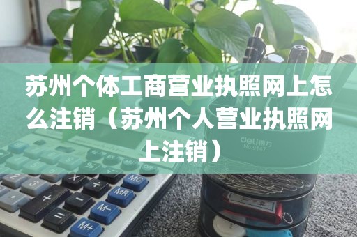 苏州个体工商营业执照网上怎么注销（苏州个人营业执照网上注销）
