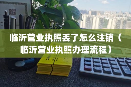 临沂营业执照丢了怎么注销（临沂营业执照办理流程）
