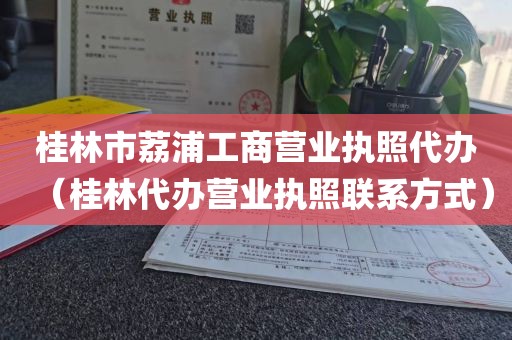 桂林市荔浦工商营业执照代办（桂林代办营业执照联系方式）