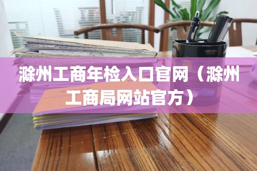 滁州工商年检入口官网（滁州工商局网站官方）