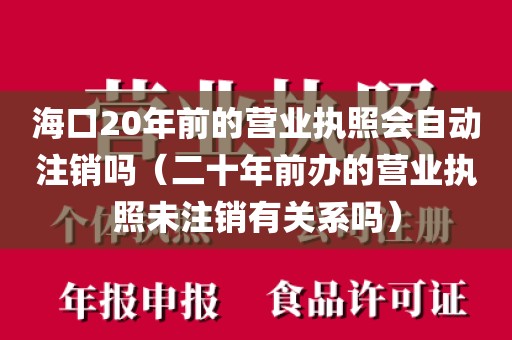 海口20年前的营业执照会自动注销吗（二十年前办的营业执照未注销有关系吗）