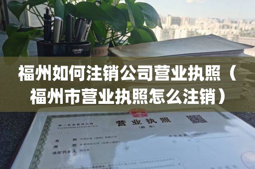 福州如何注销公司营业执照（福州市营业执照怎么注销）