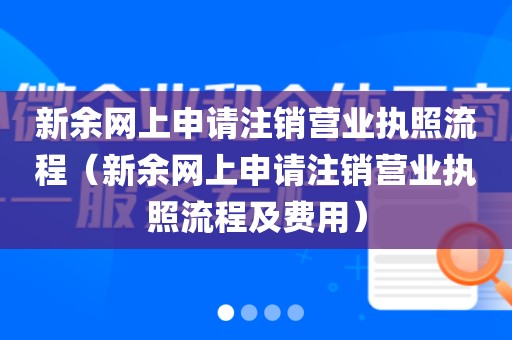 新余网上申请注销营业执照流程（新余网上申请注销营业执照流程及费用）