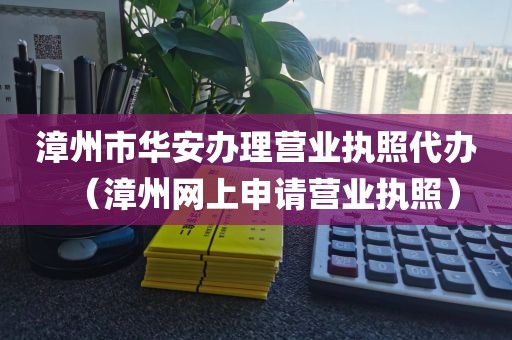 漳州市华安办理营业执照代办（漳州网上申请营业执照）