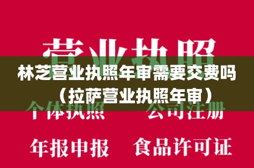 林芝营业执照年审需要交费吗（拉萨营业执照年审）
