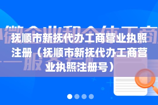 抚顺市新抚代办工商营业执照注册（抚顺市新抚代办工商营业执照注册号）