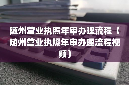 随州营业执照年审办理流程（随州营业执照年审办理流程视频）